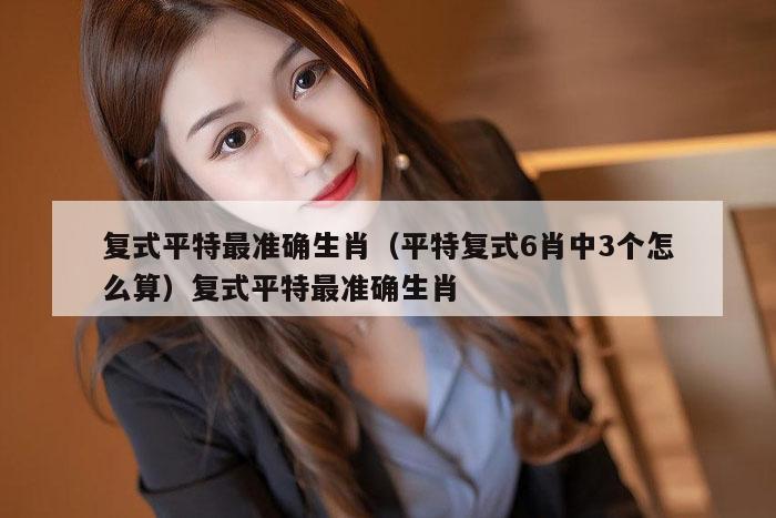 复式平特最准确生肖（平特复式6肖中3个怎么算）复式平特最准确生肖